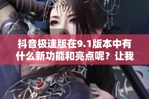 抖音极速版在9.1版本中有什么新功能和亮点呢？让我们一起来探索一下吧！