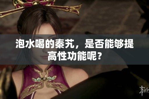 泡水喝的秦艽，是否能够提高性功能呢？