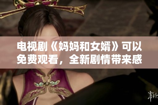 电视剧《妈妈和女婿》可以免费观看，全新剧情带来感动与惊喜