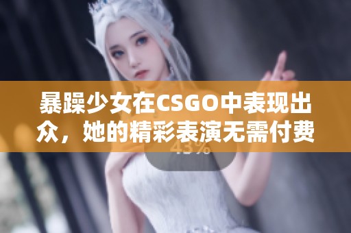 暴躁少女在CSGO中表现出众，她的精彩表演无需付费就能观看