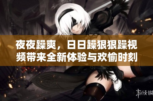 **躁爽，**躁**躁视频带来全新体验与欢愉时刻！