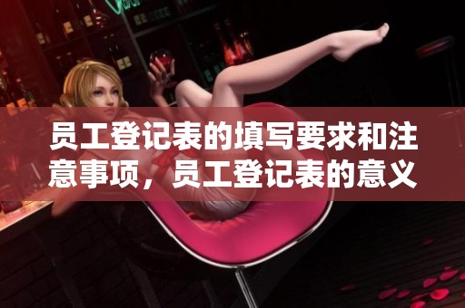 员工登记表的填写要求和注意事项，员工登记表的意义和重要性解析