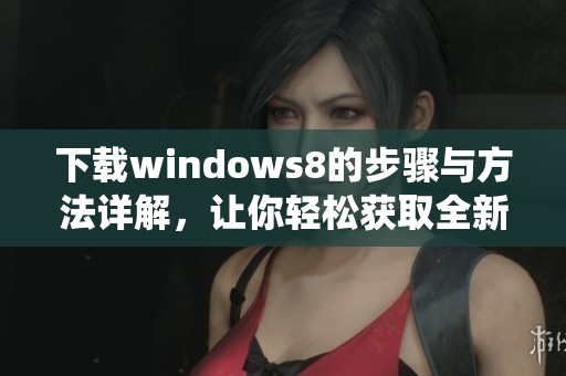 下载windows8的步骤与方法详解，让你轻松获取全新系统体验