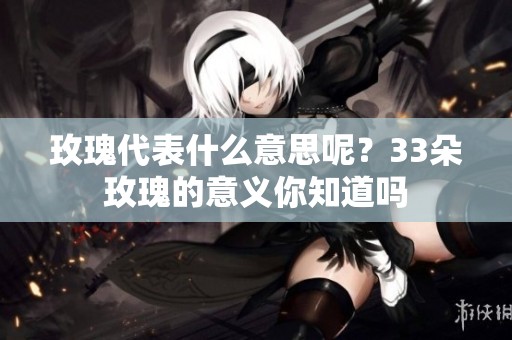 玫瑰代表什么意思呢？33朵玫瑰的意义你知道吗