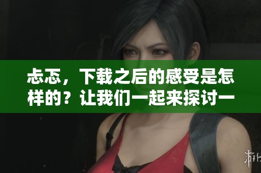 忐忑，下载之后的感受是怎样的？让我们一起来探讨一下吧！