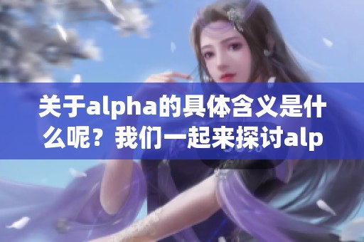 关于alpha的具体含义是什么呢？我们一起来探讨alpha的不同解读。