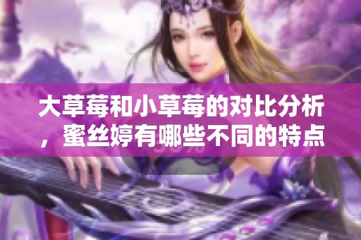 大草莓和小草莓的对比分析，蜜丝婷有哪些不同的特点呢