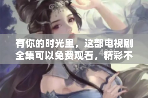 有你的时光里，这部电视剧全集可以免费观看，精彩不容错过！