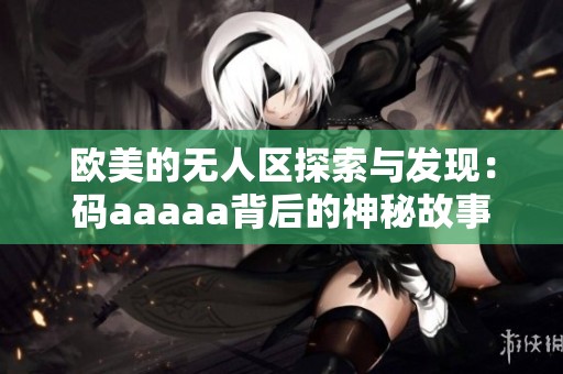 欧美的无人区探索与发现：码aaaaa背后的神秘故事
