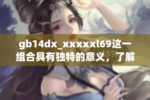 gb14dx_xxxxxl69这一组合具有独特的意义，了解这一点非常重要。