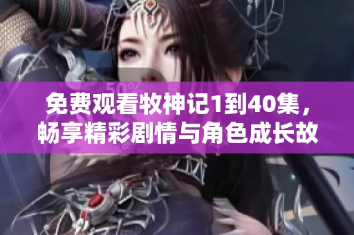 免费观看牧神记1到40集，畅享精彩剧情与角色成长故事