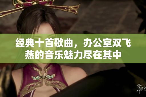 经典十首歌曲，办公室双飞燕的音乐魅力尽在其中