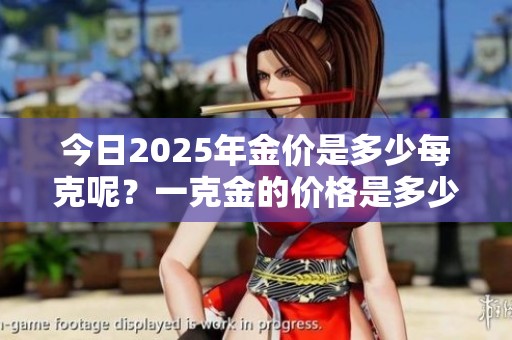 今日2025年金价是多少每克呢？一克金的价格是多少呢？