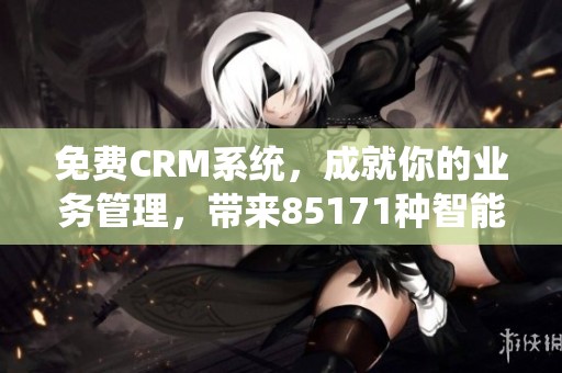 免费CRM系统，成就你的业务管理，带来85171种智能解决方案