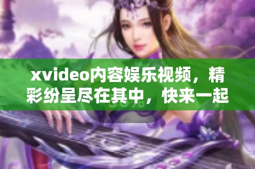 xvideo内容娱乐视频，精彩纷呈尽在其中，快来一起探索吧！