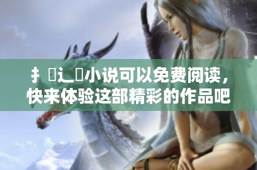 扌臿辶畐小说可以免费阅读，快来体验这部精彩的作品吧