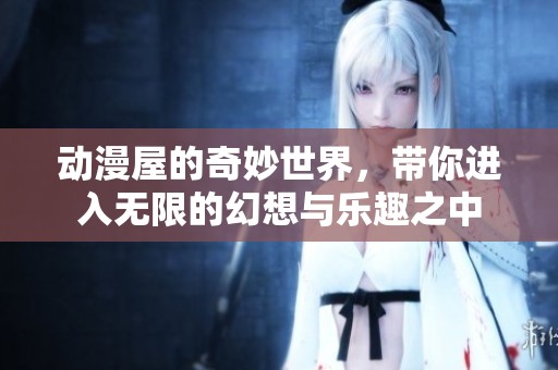 动漫屋的奇妙世界，带你进入无限的幻想与乐趣之中