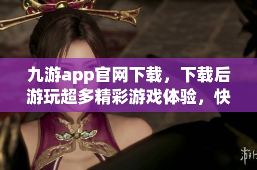 九游app官网下载，下载后游玩超多精彩游戏体验，快来尝试一下吧