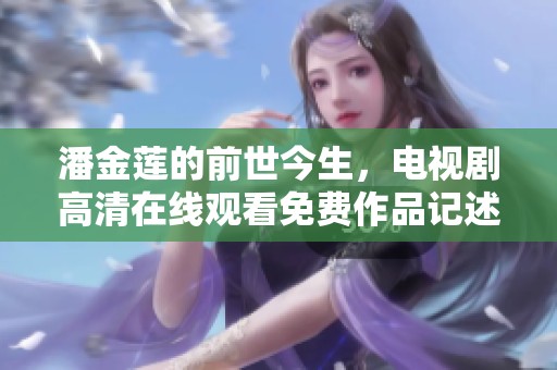 潘金莲的前世今生，电视剧高清在线观看免费作品记述了她的故事