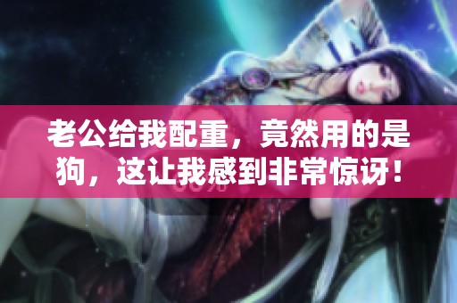 老公给我配重，竟然用的是狗，这让我感到非常惊讶！
