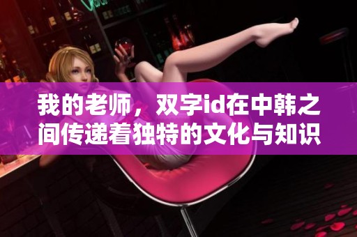 我的老师，双字id在中韩之间传递着独特的文化与知识