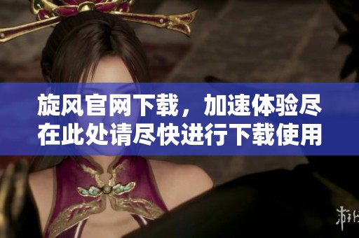 旋风官网下载，加速体验尽在此处请尽快进行下载使用！