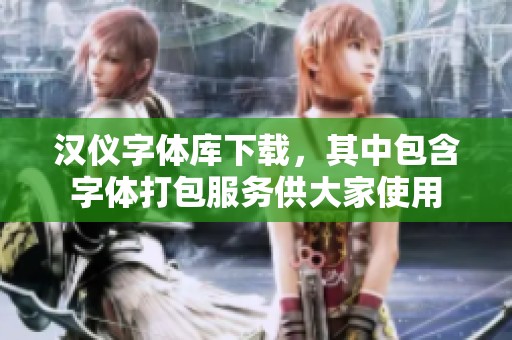 汉仪字体库下载，其中包含字体打包服务供大家使用