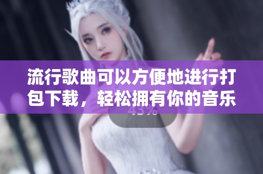 流行歌曲可以方便地进行打包下载，轻松拥有你的音乐收藏