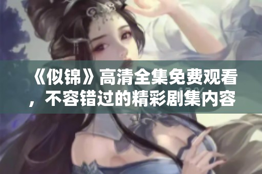 《似锦》高清全集免费观看，不容错过的精彩剧集内容尽在其中。