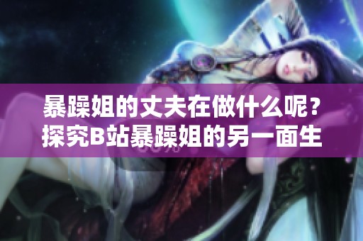暴躁姐的丈夫在做什么呢？探究B站暴躁姐的另一面生活
