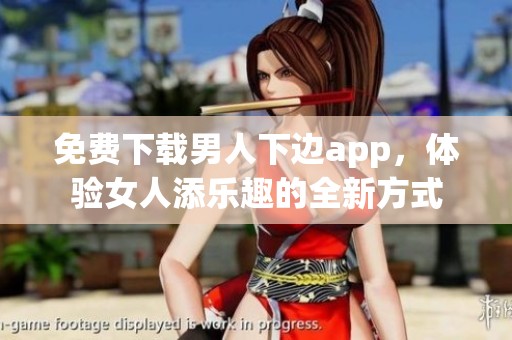 免费下载男人下边app，体验女人添乐趣的全新方式