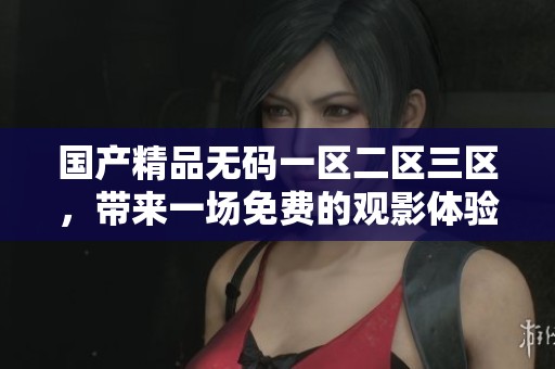 ******一区二区三区，带来一场免费的观影体验，尽情享受视觉盛宴！