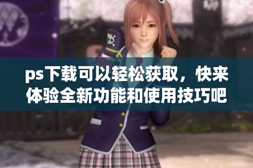ps下载可以轻松获取，快来体验全新功能和使用技巧吧！