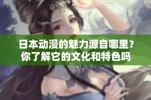 日本动漫的魅力源自哪里？你了解它的文化和特色吗