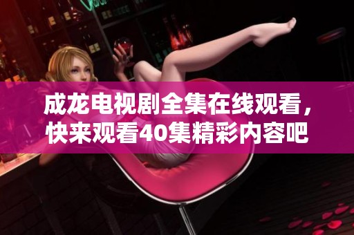 成龙电视剧全集在线观看，快来观看40集精彩内容吧