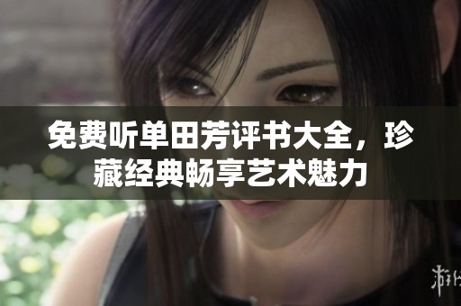 免费听单田芳评书大全，珍藏经典畅享艺术魅力