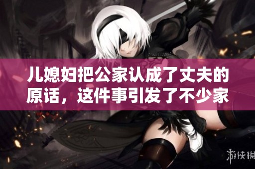 儿媳妇把公家认成了丈夫的原话，这件事引发了不少家庭讨论