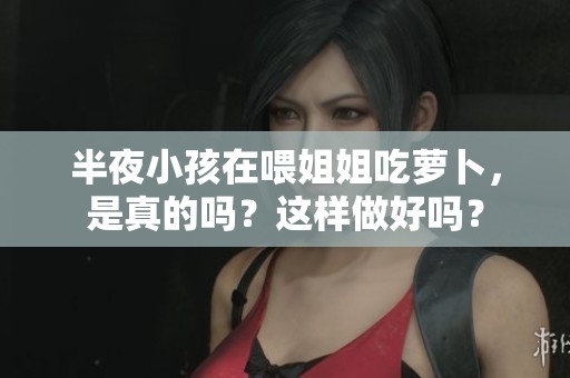 半夜小孩在喂姐姐吃萝卜，是真的吗？这样做好吗？