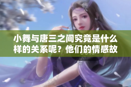 小舞与唐三之间究竟是什么样的关系呢？他们的情感故事值得探索。