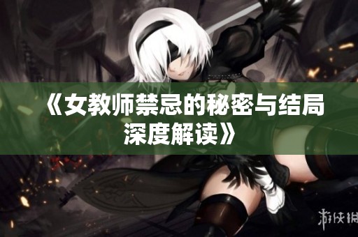 《女教师禁忌的秘密与结局深度解读》