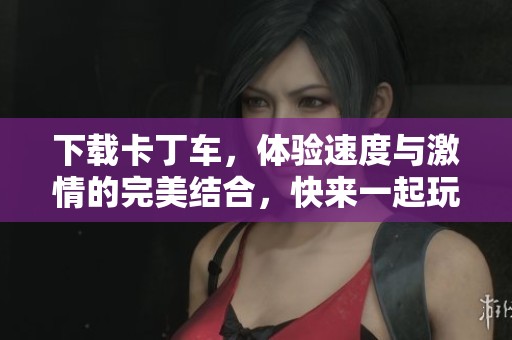 下载卡丁车，体验速度与激情的完美结合，快来一起玩吧！