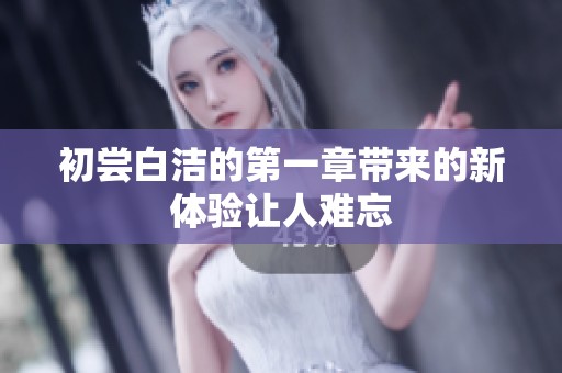 初尝白洁的第一章带来的新体验让人难忘