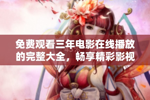 免费观看三年电影在线播放的完整大全，畅享精彩影视内容和丰富选择体验