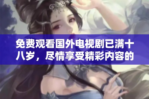 免费观看国外电视剧已满十八岁，尽情享受精彩内容的乐趣吧