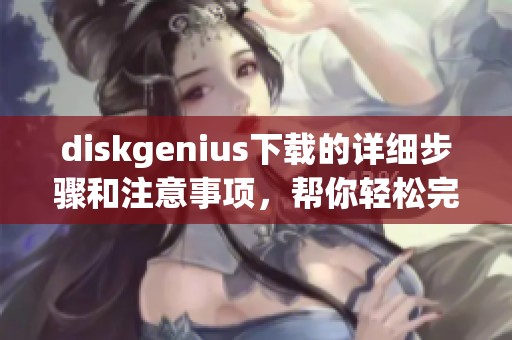 diskgenius下载的详细步骤和注意事项，帮你轻松完成软件的获取与安装