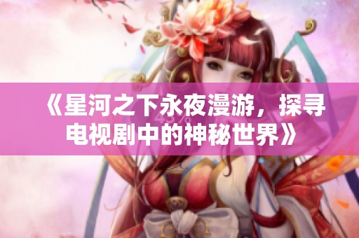 《星河之下永夜漫游，探寻电视剧中的神秘世界》