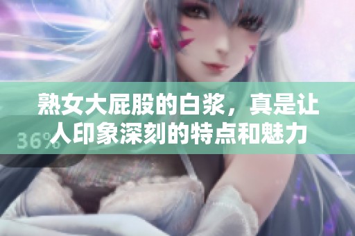 熟女大屁股的白浆，真是让人印象深刻的特点和魅力