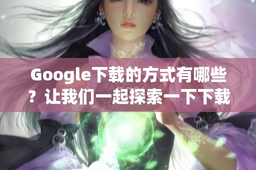 Google下载的方式有哪些？让我们一起探索一下下载Google的技巧与方法。