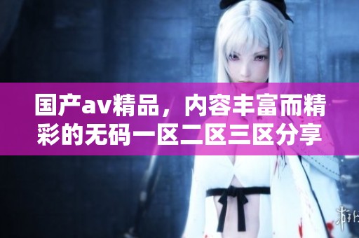 国产**精品，内容丰富而精彩的**一区二区三区分享在这里，快来了解一下吧！