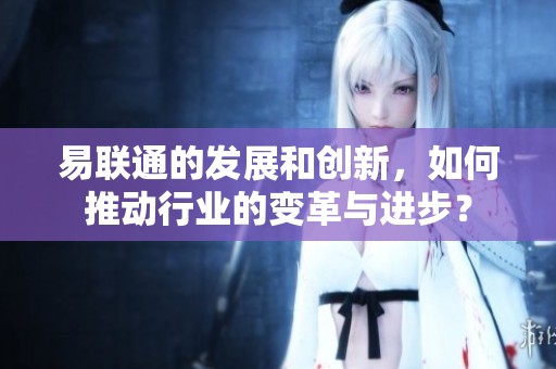 易联通的发展和创新，如何推动行业的变革与进步？